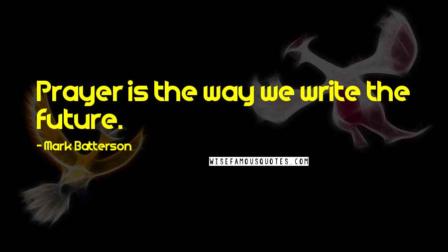 Mark Batterson Quotes: Prayer is the way we write the future.