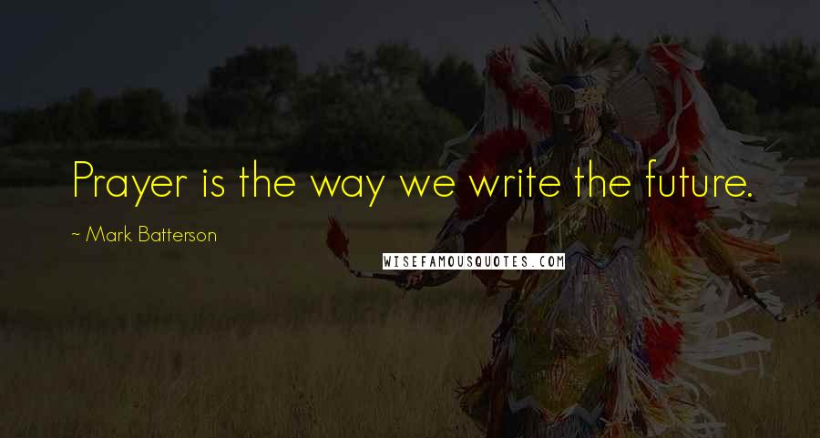 Mark Batterson Quotes: Prayer is the way we write the future.