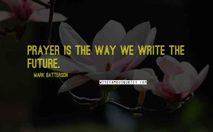 Mark Batterson Quotes: Prayer is the way we write the future.