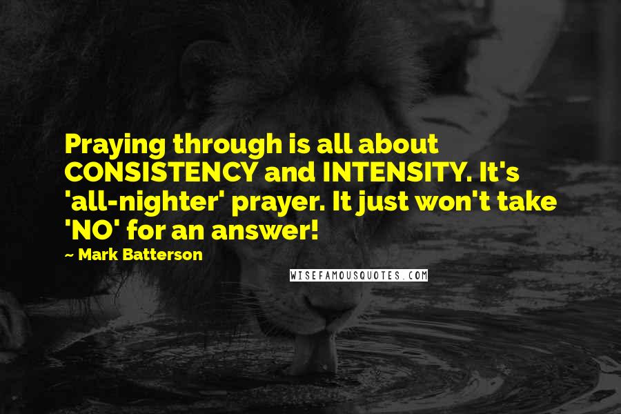 Mark Batterson Quotes: Praying through is all about CONSISTENCY and INTENSITY. It's 'all-nighter' prayer. It just won't take 'NO' for an answer!