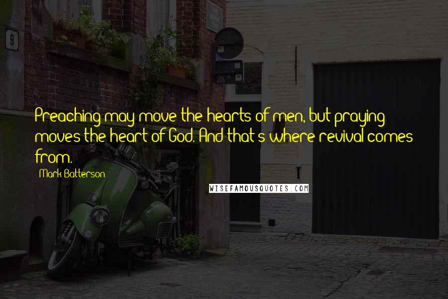 Mark Batterson Quotes: Preaching may move the hearts of men, but praying moves the heart of God. And that's where revival comes from.