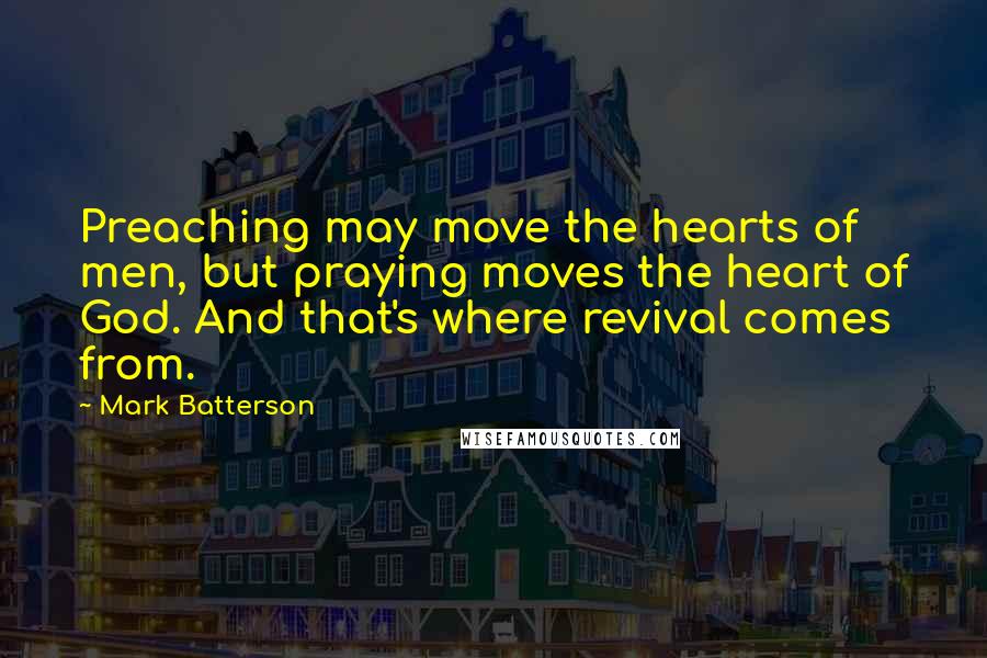 Mark Batterson Quotes: Preaching may move the hearts of men, but praying moves the heart of God. And that's where revival comes from.