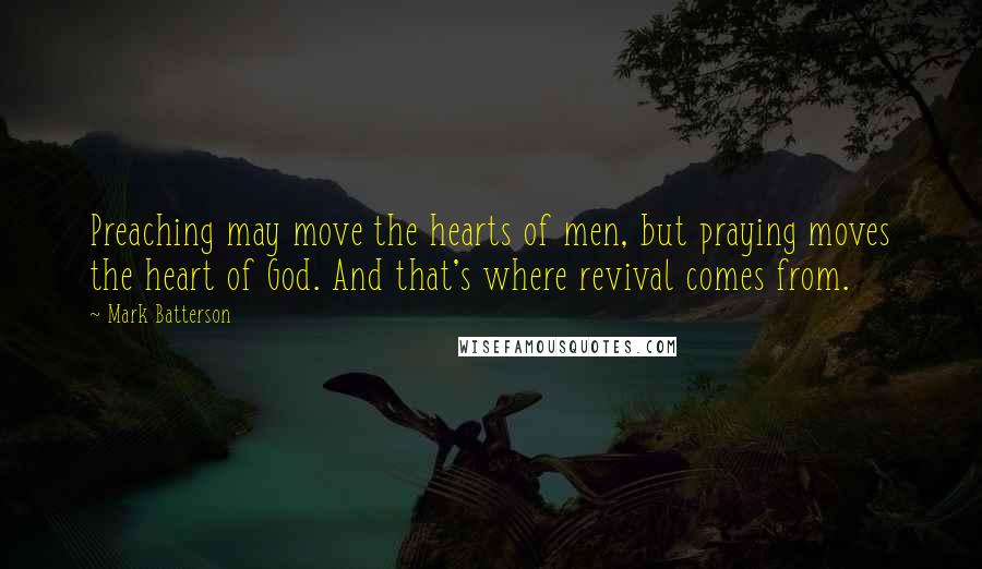 Mark Batterson Quotes: Preaching may move the hearts of men, but praying moves the heart of God. And that's where revival comes from.