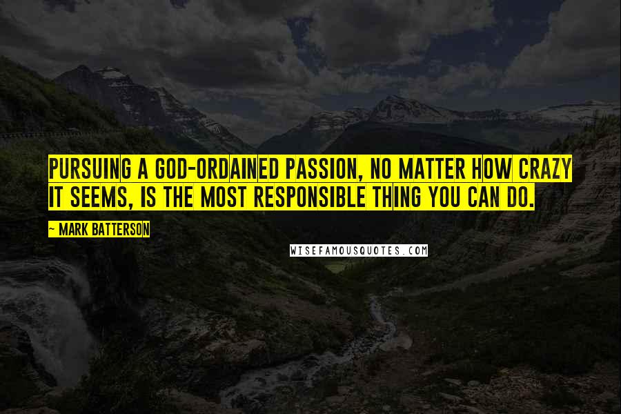 Mark Batterson Quotes: Pursuing a God-ordained passion, no matter how crazy it seems, is the most responsible thing you can do.