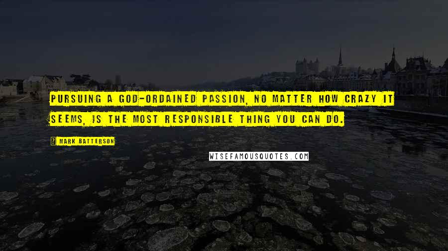 Mark Batterson Quotes: Pursuing a God-ordained passion, no matter how crazy it seems, is the most responsible thing you can do.