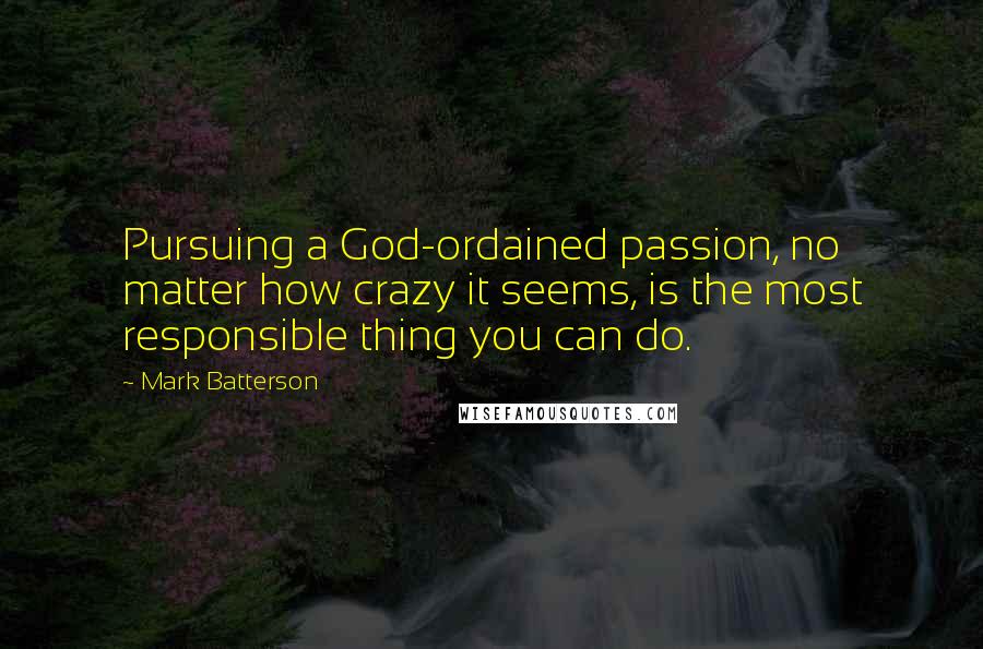 Mark Batterson Quotes: Pursuing a God-ordained passion, no matter how crazy it seems, is the most responsible thing you can do.