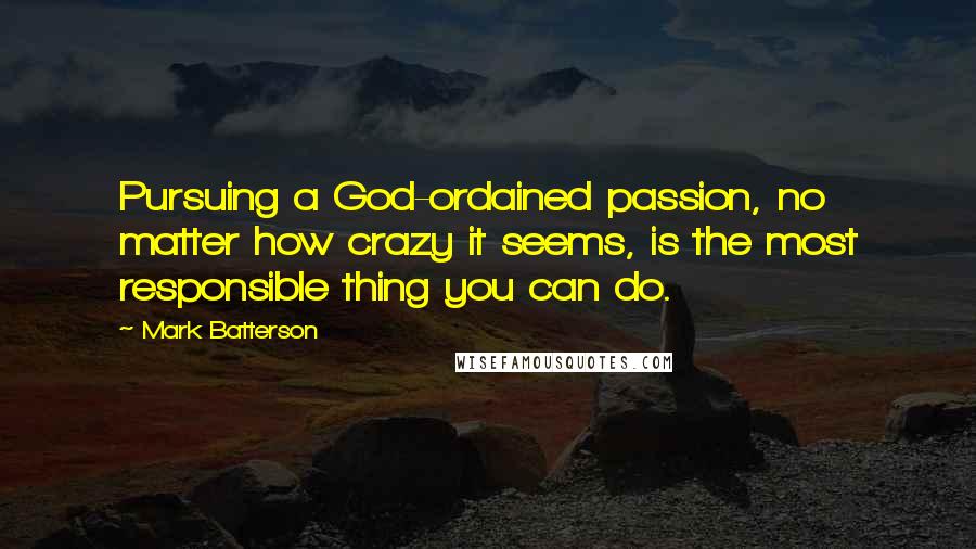 Mark Batterson Quotes: Pursuing a God-ordained passion, no matter how crazy it seems, is the most responsible thing you can do.