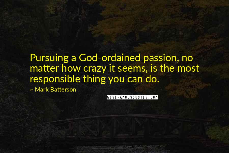 Mark Batterson Quotes: Pursuing a God-ordained passion, no matter how crazy it seems, is the most responsible thing you can do.