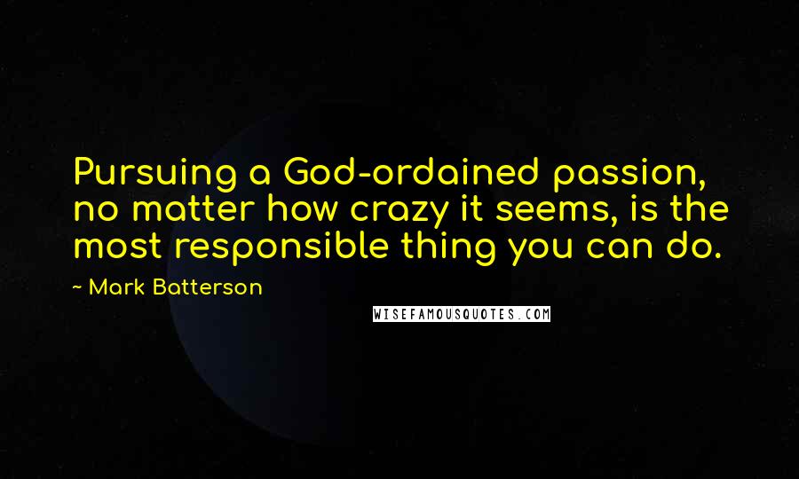 Mark Batterson Quotes: Pursuing a God-ordained passion, no matter how crazy it seems, is the most responsible thing you can do.