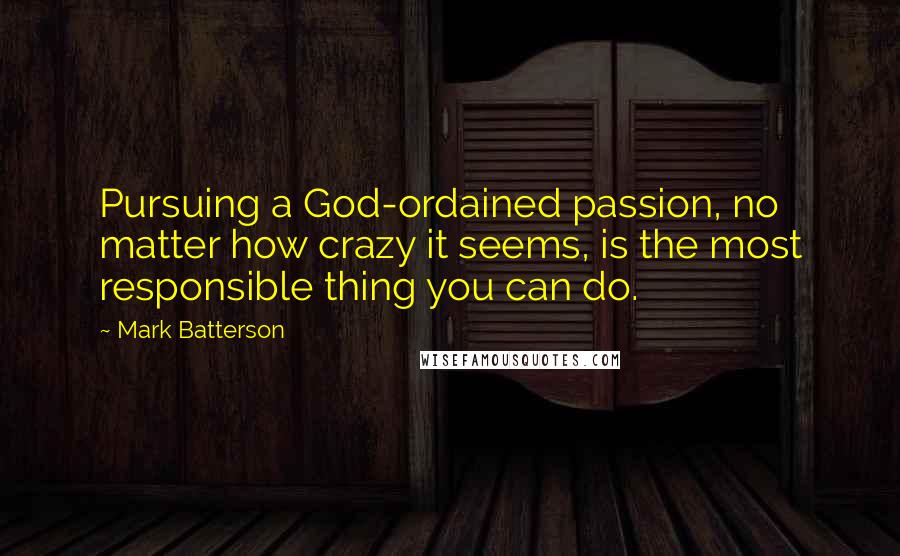 Mark Batterson Quotes: Pursuing a God-ordained passion, no matter how crazy it seems, is the most responsible thing you can do.