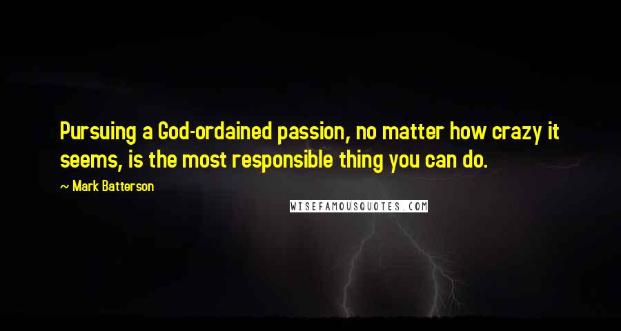 Mark Batterson Quotes: Pursuing a God-ordained passion, no matter how crazy it seems, is the most responsible thing you can do.