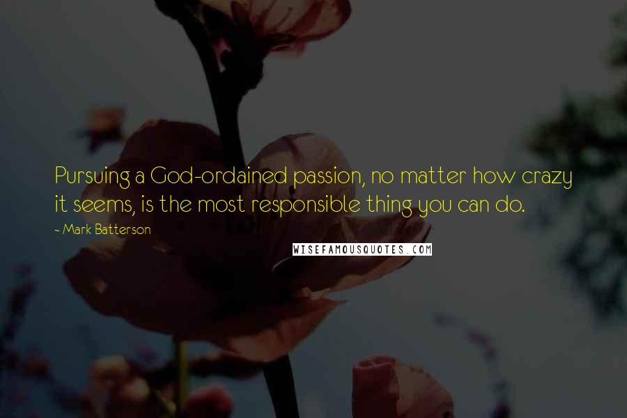 Mark Batterson Quotes: Pursuing a God-ordained passion, no matter how crazy it seems, is the most responsible thing you can do.