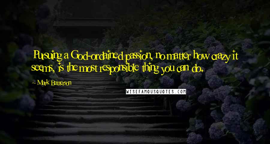 Mark Batterson Quotes: Pursuing a God-ordained passion, no matter how crazy it seems, is the most responsible thing you can do.