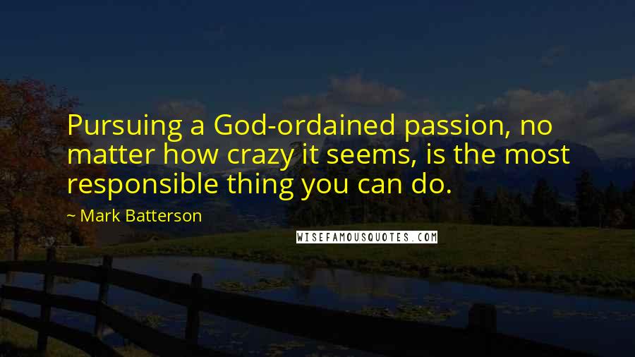 Mark Batterson Quotes: Pursuing a God-ordained passion, no matter how crazy it seems, is the most responsible thing you can do.