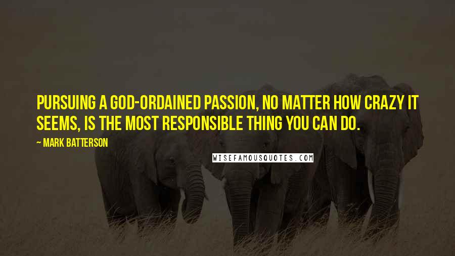 Mark Batterson Quotes: Pursuing a God-ordained passion, no matter how crazy it seems, is the most responsible thing you can do.