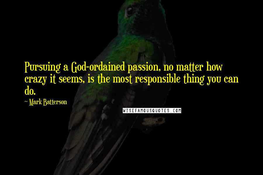 Mark Batterson Quotes: Pursuing a God-ordained passion, no matter how crazy it seems, is the most responsible thing you can do.