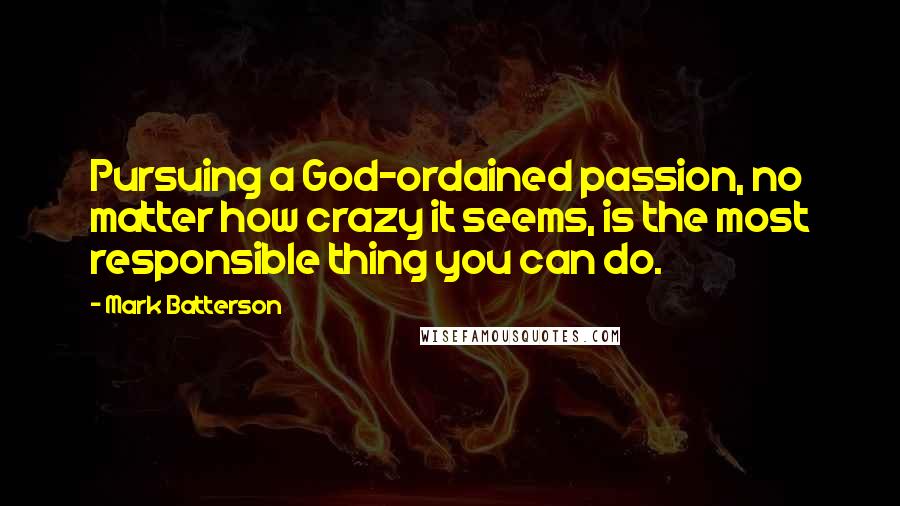 Mark Batterson Quotes: Pursuing a God-ordained passion, no matter how crazy it seems, is the most responsible thing you can do.