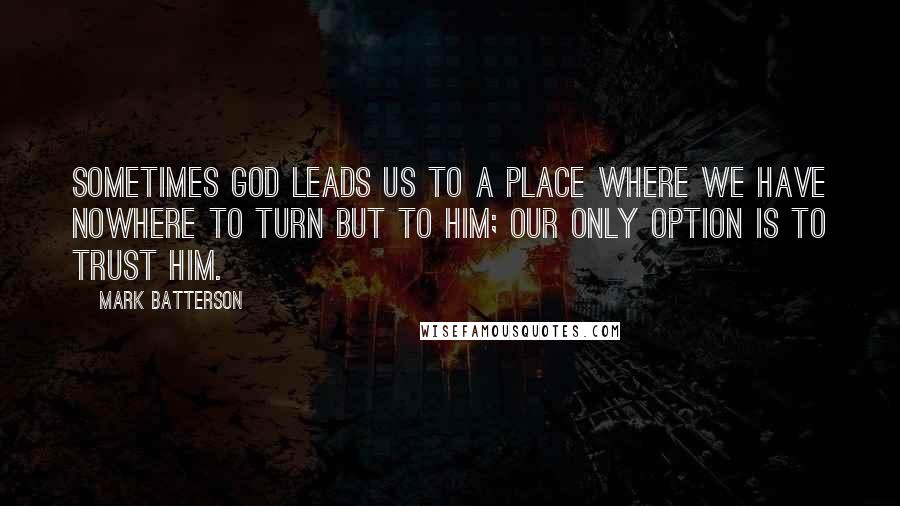 Mark Batterson Quotes: Sometimes God leads us to a place where we have nowhere to turn but to Him; our only option is to trust Him.