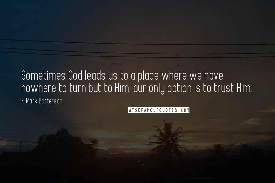 Mark Batterson Quotes: Sometimes God leads us to a place where we have nowhere to turn but to Him; our only option is to trust Him.