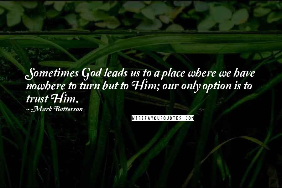 Mark Batterson Quotes: Sometimes God leads us to a place where we have nowhere to turn but to Him; our only option is to trust Him.