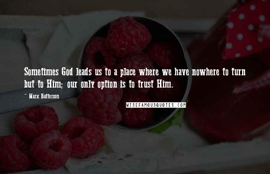 Mark Batterson Quotes: Sometimes God leads us to a place where we have nowhere to turn but to Him; our only option is to trust Him.