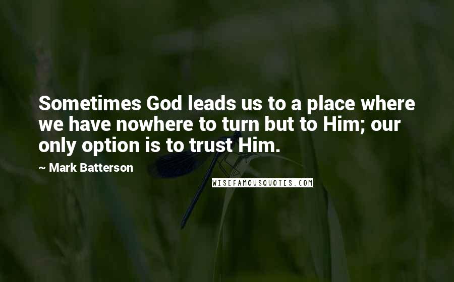 Mark Batterson Quotes: Sometimes God leads us to a place where we have nowhere to turn but to Him; our only option is to trust Him.