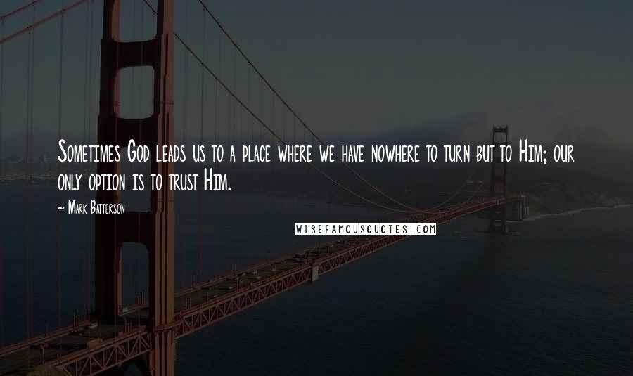 Mark Batterson Quotes: Sometimes God leads us to a place where we have nowhere to turn but to Him; our only option is to trust Him.
