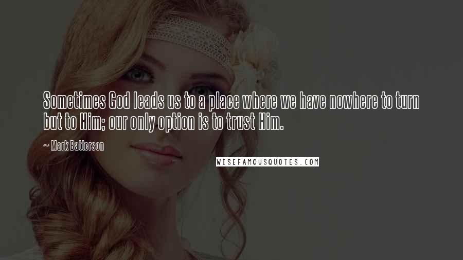 Mark Batterson Quotes: Sometimes God leads us to a place where we have nowhere to turn but to Him; our only option is to trust Him.