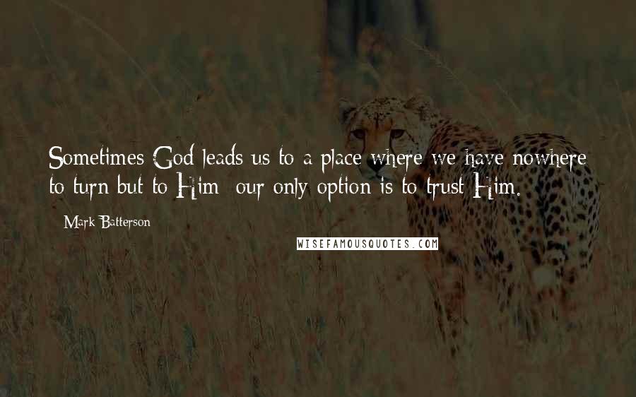 Mark Batterson Quotes: Sometimes God leads us to a place where we have nowhere to turn but to Him; our only option is to trust Him.