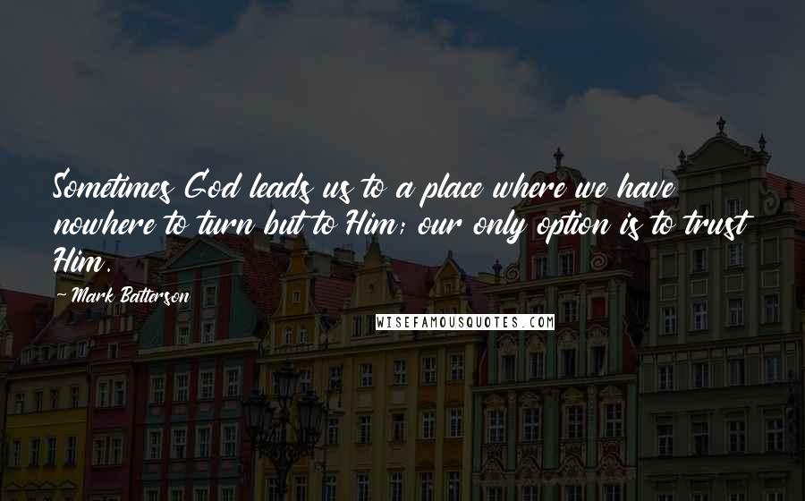 Mark Batterson Quotes: Sometimes God leads us to a place where we have nowhere to turn but to Him; our only option is to trust Him.