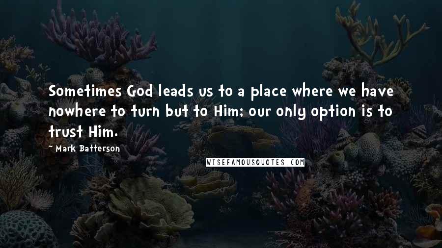Mark Batterson Quotes: Sometimes God leads us to a place where we have nowhere to turn but to Him; our only option is to trust Him.