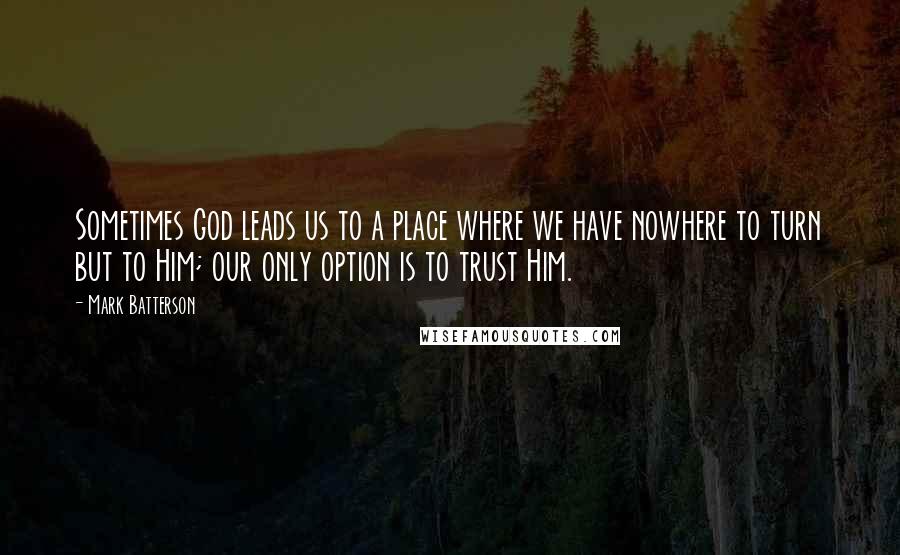 Mark Batterson Quotes: Sometimes God leads us to a place where we have nowhere to turn but to Him; our only option is to trust Him.