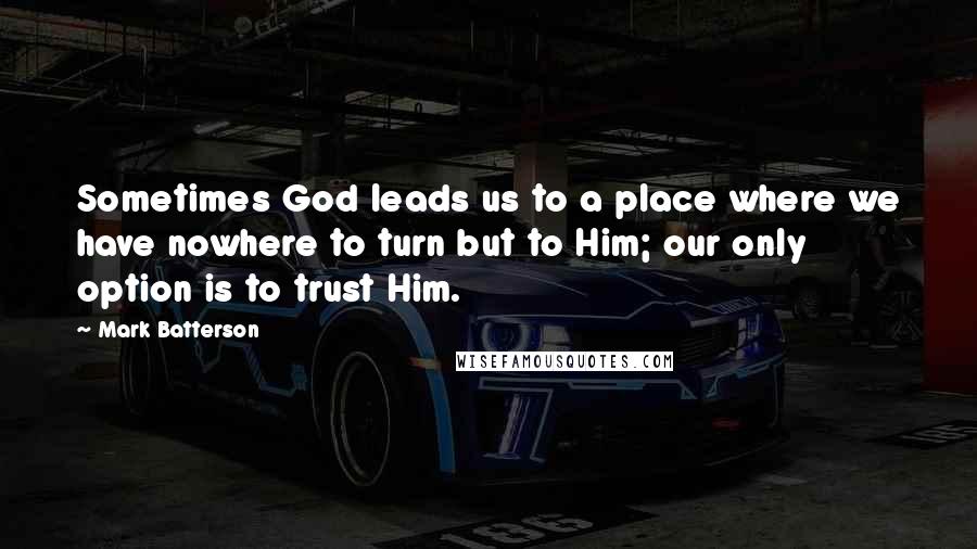 Mark Batterson Quotes: Sometimes God leads us to a place where we have nowhere to turn but to Him; our only option is to trust Him.