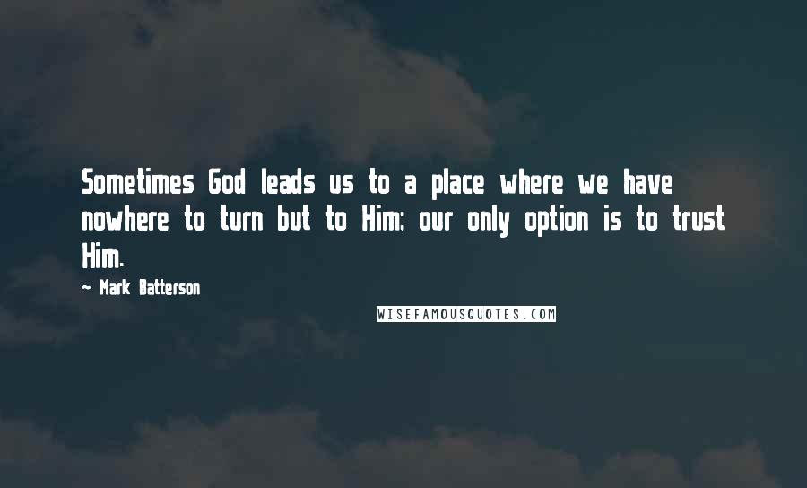 Mark Batterson Quotes: Sometimes God leads us to a place where we have nowhere to turn but to Him; our only option is to trust Him.