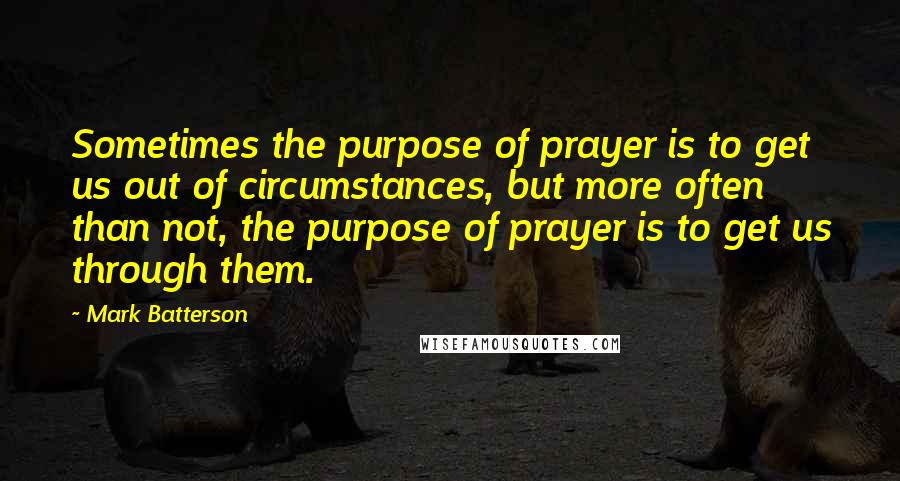 Mark Batterson Quotes: Sometimes the purpose of prayer is to get us out of circumstances, but more often than not, the purpose of prayer is to get us through them.