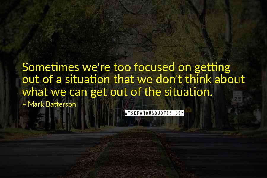 Mark Batterson Quotes: Sometimes we're too focused on getting out of a situation that we don't think about what we can get out of the situation.