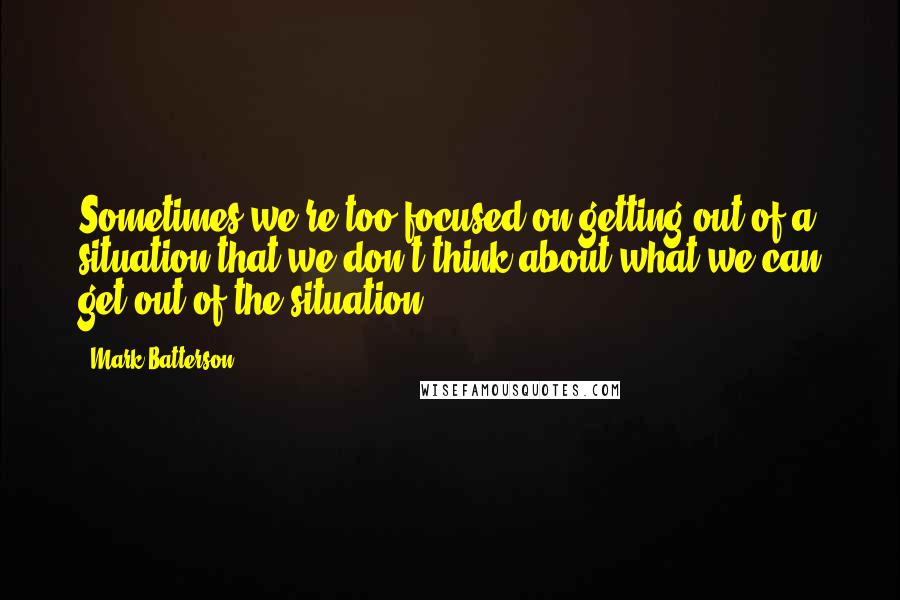 Mark Batterson Quotes: Sometimes we're too focused on getting out of a situation that we don't think about what we can get out of the situation.