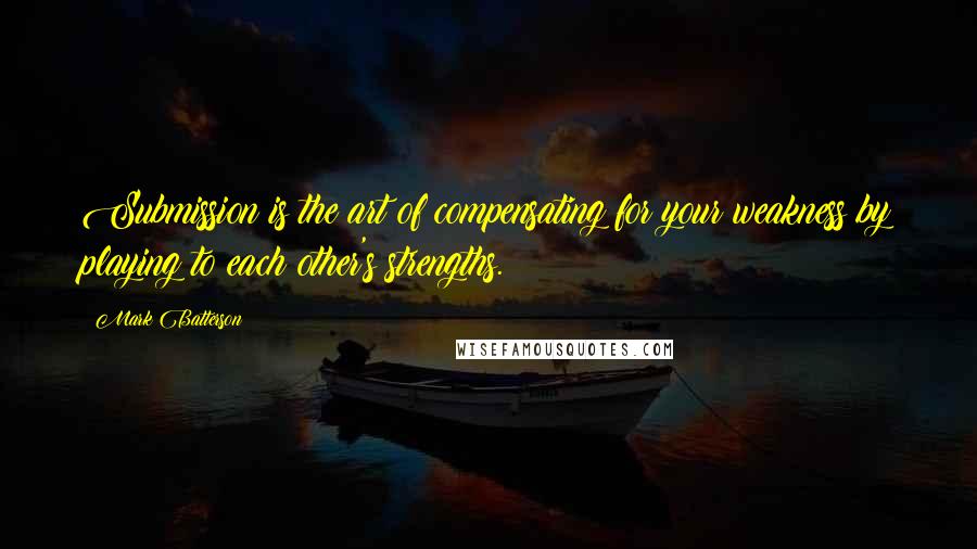 Mark Batterson Quotes: Submission is the art of compensating for your weakness by playing to each other's strengths.