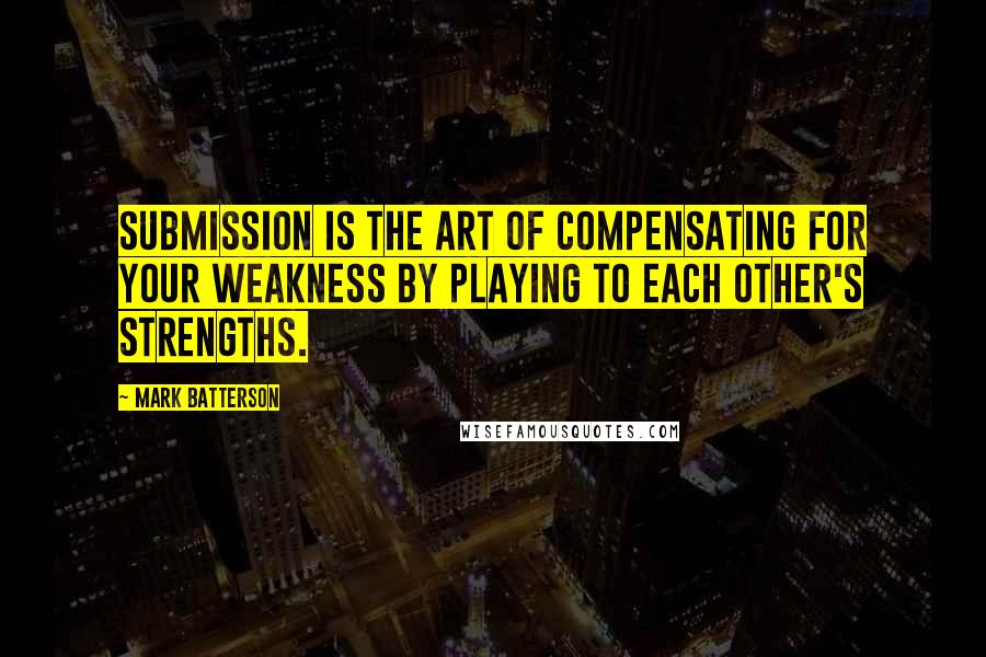 Mark Batterson Quotes: Submission is the art of compensating for your weakness by playing to each other's strengths.