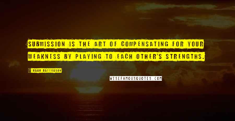 Mark Batterson Quotes: Submission is the art of compensating for your weakness by playing to each other's strengths.