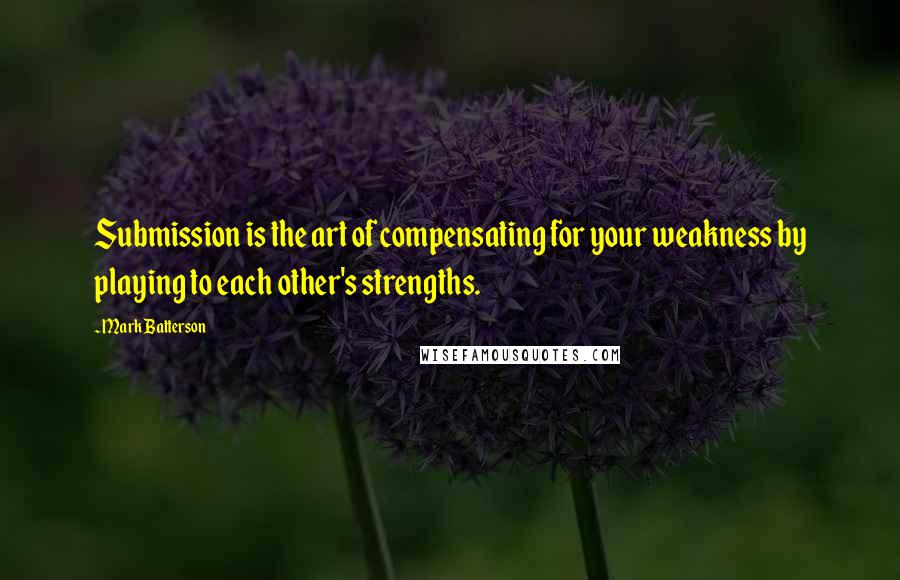 Mark Batterson Quotes: Submission is the art of compensating for your weakness by playing to each other's strengths.