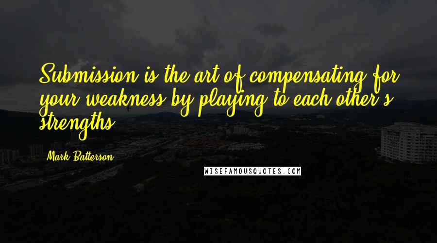 Mark Batterson Quotes: Submission is the art of compensating for your weakness by playing to each other's strengths.