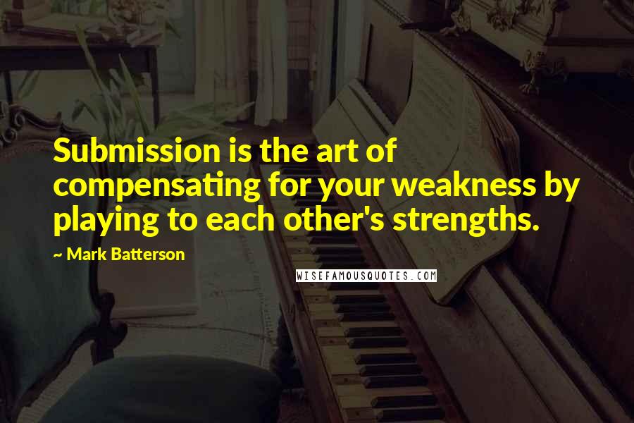 Mark Batterson Quotes: Submission is the art of compensating for your weakness by playing to each other's strengths.