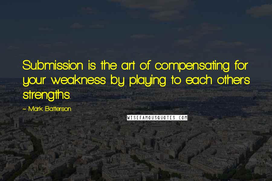 Mark Batterson Quotes: Submission is the art of compensating for your weakness by playing to each other's strengths.
