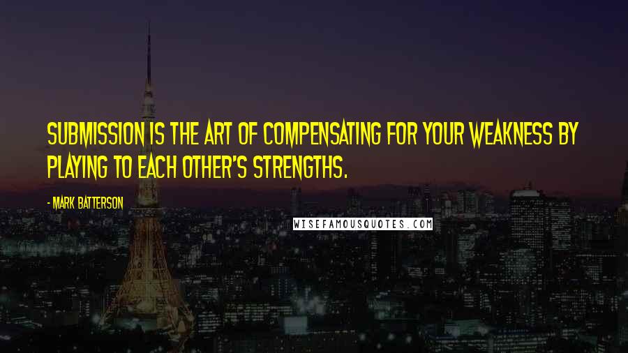 Mark Batterson Quotes: Submission is the art of compensating for your weakness by playing to each other's strengths.