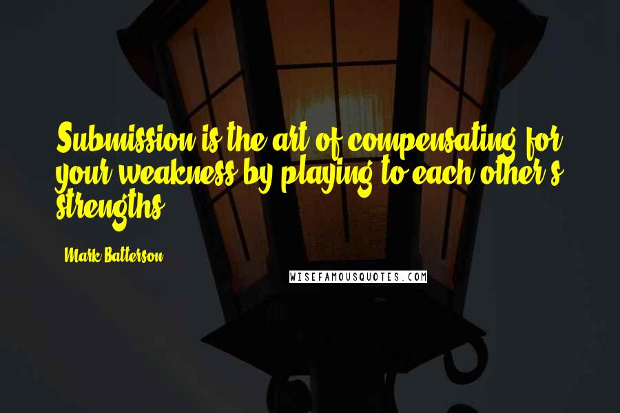 Mark Batterson Quotes: Submission is the art of compensating for your weakness by playing to each other's strengths.