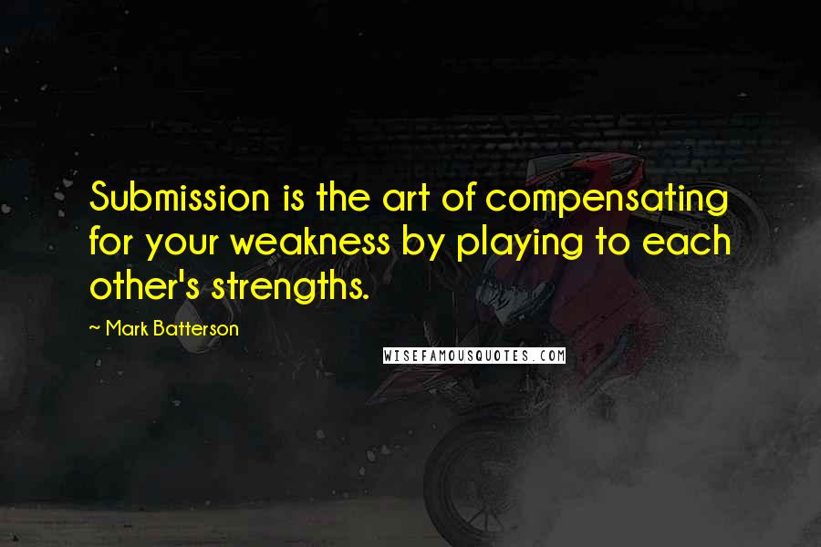 Mark Batterson Quotes: Submission is the art of compensating for your weakness by playing to each other's strengths.