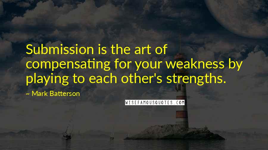 Mark Batterson Quotes: Submission is the art of compensating for your weakness by playing to each other's strengths.