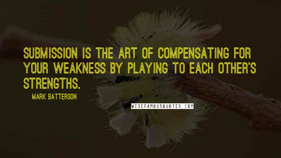 Mark Batterson Quotes: Submission is the art of compensating for your weakness by playing to each other's strengths.