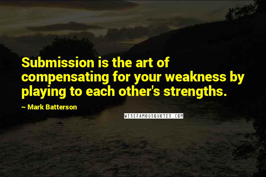 Mark Batterson Quotes: Submission is the art of compensating for your weakness by playing to each other's strengths.